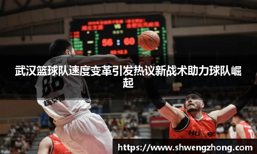 武汉篮球队速度变革引发热议新战术助力球队崛起