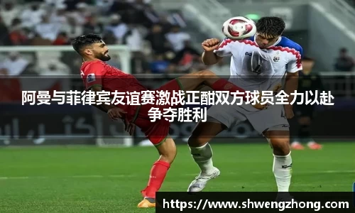 阿曼与菲律宾友谊赛激战正酣双方球员全力以赴争夺胜利